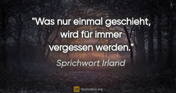 Sprichwort Irland Zitat: "Was nur einmal geschieht, wird für immer vergessen werden."