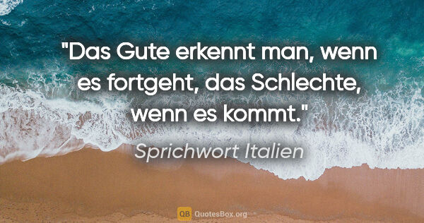 Sprichwort Italien Zitat: "Das Gute erkennt man, wenn es fortgeht, das Schlechte, wenn es..."