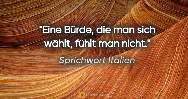 Sprichwort Italien Zitat: "Eine Bürde, die man sich wählt, fühlt man nicht."