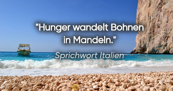 Sprichwort Italien Zitat: "Hunger wandelt Bohnen in Mandeln."