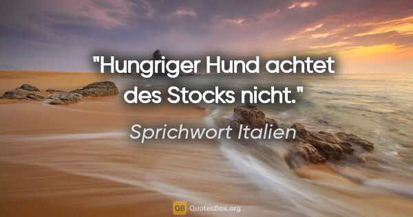 Sprichwort Italien Zitat: "Hungriger Hund achtet des Stocks nicht."