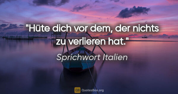 Sprichwort Italien Zitat: "Hüte dich vor dem, der nichts zu verlieren hat."