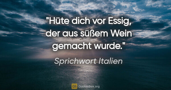 Sprichwort Italien Zitat: "Hüte dich vor Essig, der aus süßem Wein gemacht wurde."