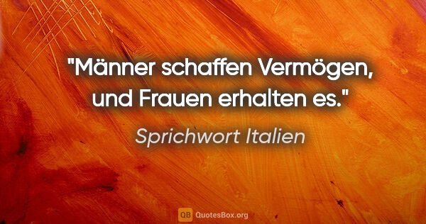 Sprichwort Italien Zitat: "Männer schaffen Vermögen, und Frauen erhalten es."