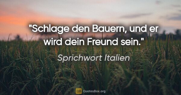 Sprichwort Italien Zitat: "Schlage den Bauern, und er wird dein Freund sein."