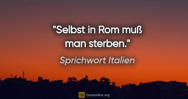 Sprichwort Italien Zitat: "Selbst in Rom muß man sterben."