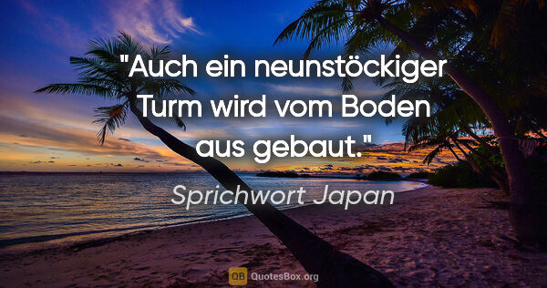 Sprichwort Japan Zitat: "Auch ein neunstöckiger Turm wird vom Boden aus gebaut."