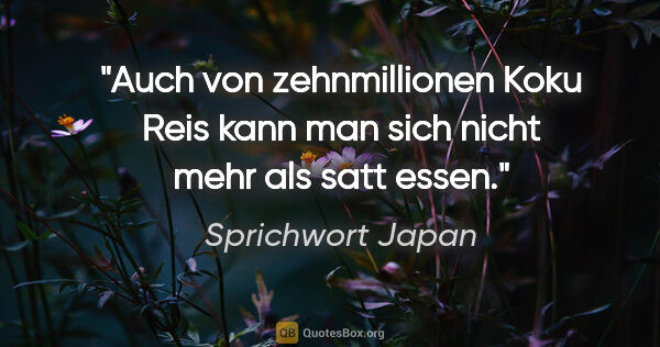 Sprichwort Japan Zitat: "Auch von zehnmillionen Koku Reis kann man sich nicht mehr als..."