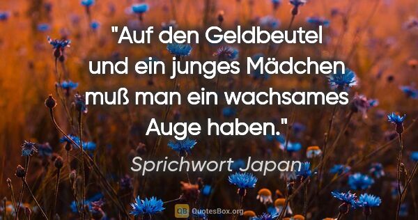 Sprichwort Japan Zitat: "Auf den Geldbeutel und ein junges Mädchen muß man ein..."