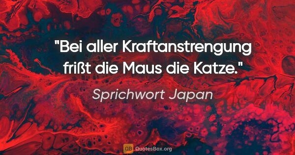 Sprichwort Japan Zitat: "Bei aller Kraftanstrengung frißt die Maus die Katze."