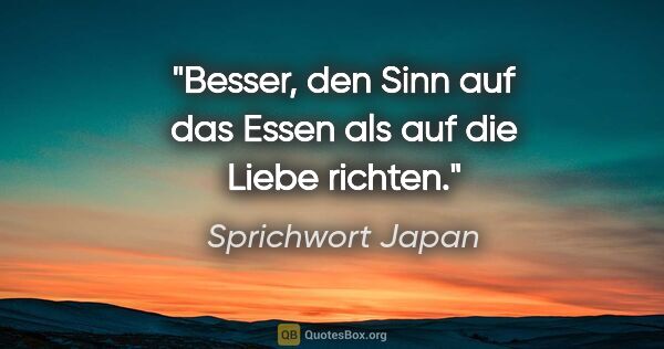 Sprichwort Japan Zitat: "Besser, den Sinn auf das Essen als auf die Liebe richten."