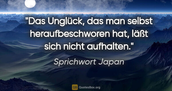 Sprichwort Japan Zitat: "Das Unglück, das man selbst heraufbeschworen hat, läßt sich..."