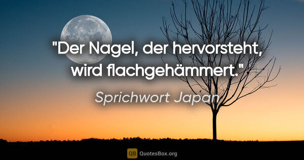 Sprichwort Japan Zitat: "Der Nagel, der hervorsteht, wird flachgehämmert."