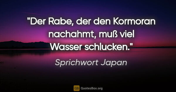 Sprichwort Japan Zitat: "Der Rabe, der den Kormoran nachahmt, muß viel Wasser schlucken."