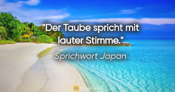 Sprichwort Japan Zitat: "Der Taube spricht mit lauter Stimme."