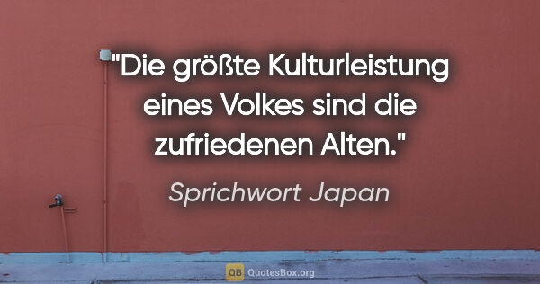 Sprichwort Japan Zitat: "Die größte Kulturleistung eines Volkes sind die zufriedenen..."