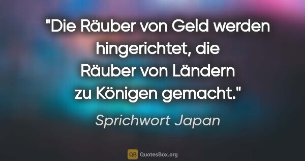 Sprichwort Japan Zitat: "Die Räuber von Geld werden hingerichtet, die Räuber von..."