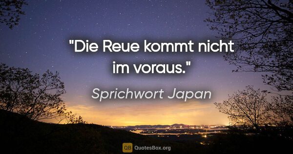 Sprichwort Japan Zitat: "Die Reue kommt nicht im voraus."