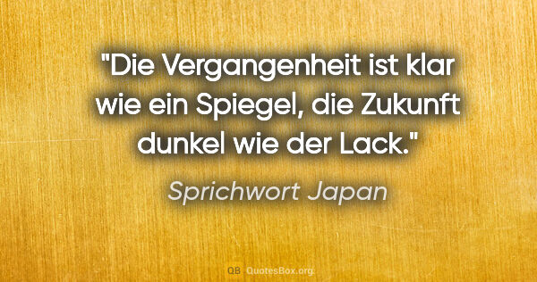 Sprichwort Japan Zitat: "Die Vergangenheit ist klar wie ein Spiegel, die Zukunft dunkel..."