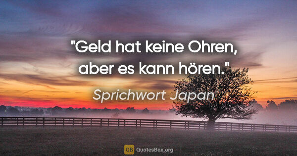 Sprichwort Japan Zitat: "Geld hat keine Ohren, aber es kann hören."