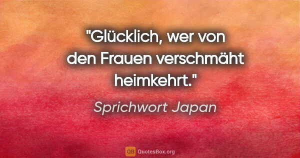 Sprichwort Japan Zitat: "Glücklich, wer von den Frauen verschmäht heimkehrt."