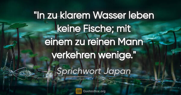 Sprichwort Japan Zitat: "In zu klarem Wasser leben keine Fische; mit einem zu reinen..."