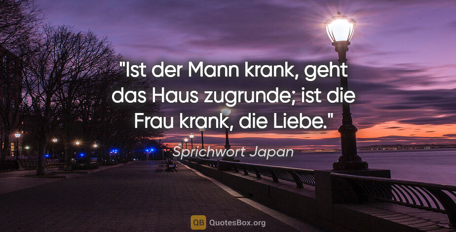 Sprichwort Japan Zitat: "Ist der Mann krank, geht das Haus zugrunde; ist die Frau..."