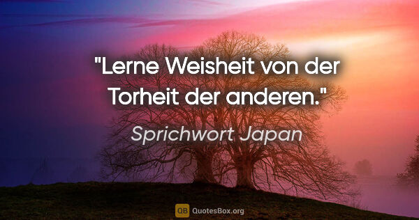 Sprichwort Japan Zitat: "Lerne Weisheit von der Torheit der anderen."