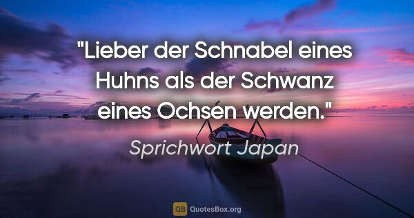 Sprichwort Japan Zitat: "Lieber der Schnabel eines Huhns als der Schwanz eines Ochsen..."