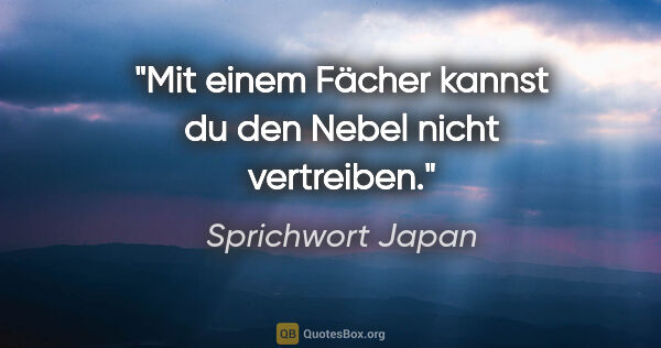 Sprichwort Japan Zitat: "Mit einem Fächer kannst du den Nebel nicht vertreiben."