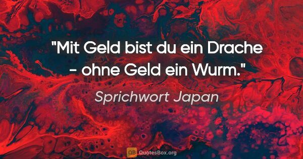 Sprichwort Japan Zitat: "Mit Geld bist du ein Drache - ohne Geld ein Wurm."