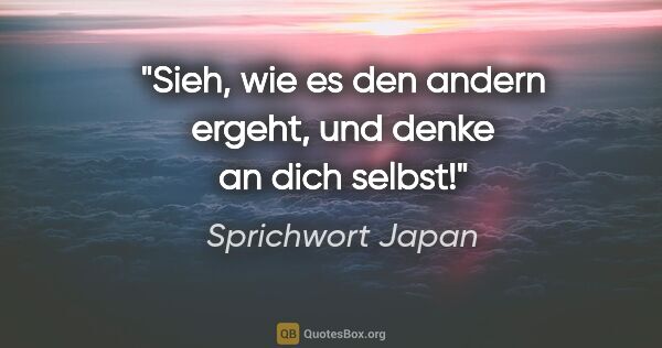 Sprichwort Japan Zitat: "Sieh, wie es den andern ergeht, und denke an dich selbst!"