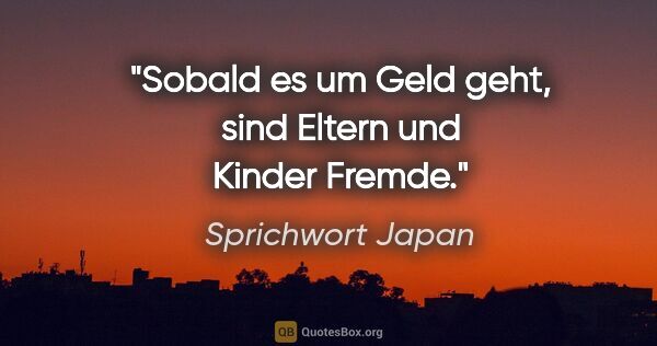 Sprichwort Japan Zitat: "Sobald es um Geld geht, sind Eltern und Kinder Fremde."