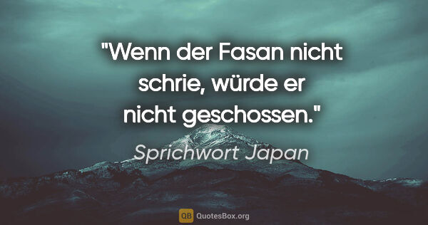 Sprichwort Japan Zitat: "Wenn der Fasan nicht schrie, würde er nicht geschossen."