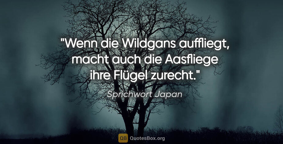 Sprichwort Japan Zitat: "Wenn die Wildgans auffliegt, macht auch die Aasfliege ihre..."