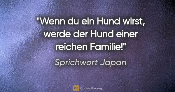 Sprichwort Japan Zitat: "Wenn du ein Hund wirst, werde der Hund einer reichen Familie!"