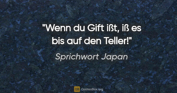 Sprichwort Japan Zitat: "Wenn du Gift ißt, iß es bis auf den Teller!"