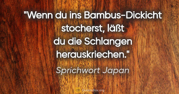 Sprichwort Japan Zitat: "Wenn du ins Bambus-Dickicht stocherst, läßt du die Schlangen..."