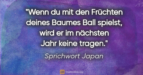 Sprichwort Japan Zitat: "Wenn du mit den Früchten deines Baumes Ball spielst, wird er..."