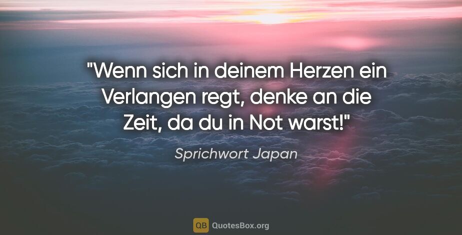 Sprichwort Japan Zitat: "Wenn sich in deinem Herzen ein Verlangen regt, denke an die..."