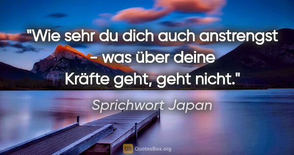 Sprichwort Japan Zitat: "Wie sehr du dich auch anstrengst - was über deine Kräfte geht,..."