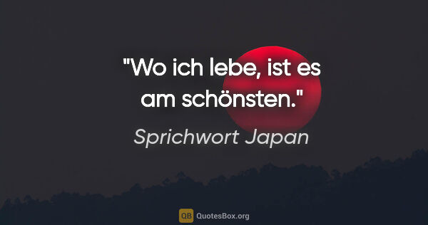 Sprichwort Japan Zitat: "Wo ich lebe, ist es am schönsten."