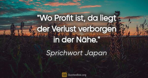 Sprichwort Japan Zitat: "Wo Profit ist, da liegt der Verlust verborgen in der Nähe."
