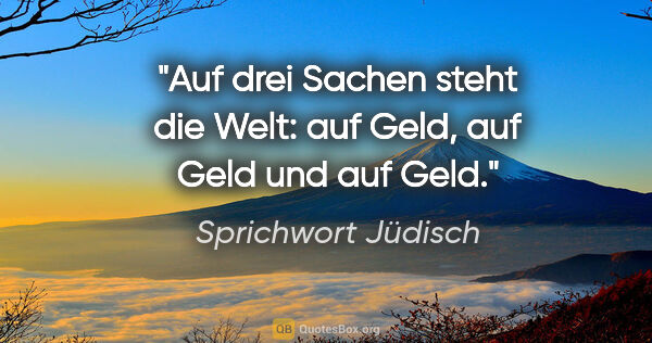 Sprichwort Jüdisch Zitat: "Auf drei Sachen steht die Welt: auf Geld, auf Geld und auf Geld."