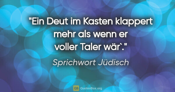 Sprichwort Jüdisch Zitat: "Ein Deut im Kasten klappert mehr als wenn er voller Taler wär`."