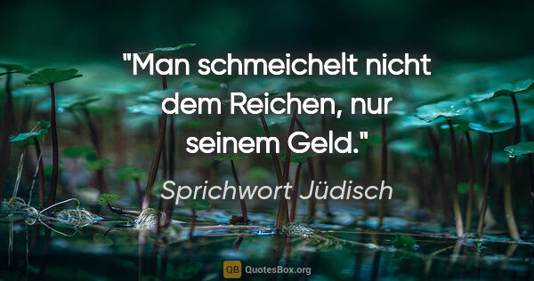 Sprichwort Jüdisch Zitat: "Man schmeichelt nicht dem Reichen, nur seinem Geld."