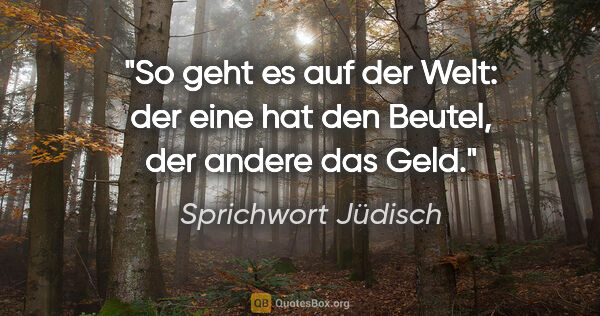 Sprichwort Jüdisch Zitat: "So geht es auf der Welt: der eine hat den Beutel, der andere..."