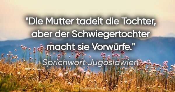 Sprichwort Jugoslawien Zitat: "Die Mutter tadelt die Tochter, aber der Schwiegertochter macht..."