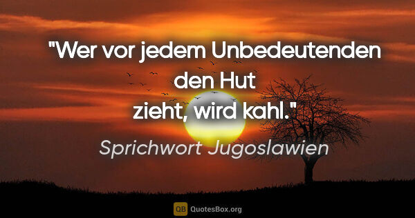 Sprichwort Jugoslawien Zitat: "Wer vor jedem Unbedeutenden den Hut zieht, wird kahl."