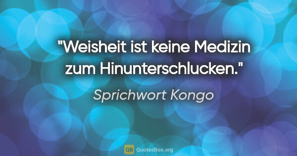 Sprichwort Kongo Zitat: "Weisheit ist keine Medizin zum Hinunterschlucken."